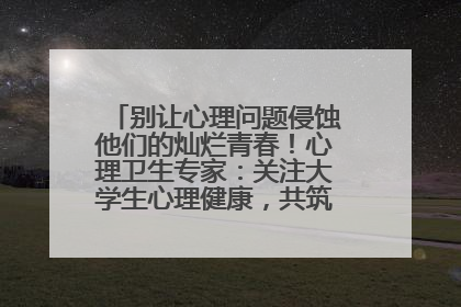 别让心理问题侵蚀他们的灿烂青春！心理卫生专家：关注大学生心理健康，共筑青春心灵防线