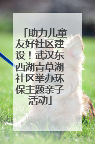 助力儿童友好社区建设！武汉东西湖青草湖社区举办环保主题亲子活动