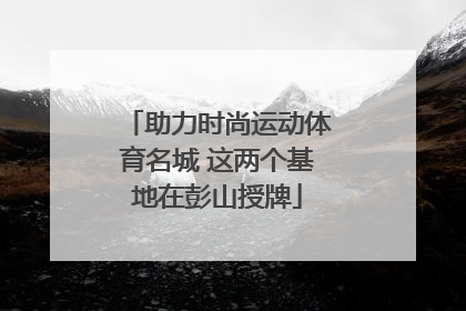 助力时尚运动体育名城 这两个基地在彭山授牌