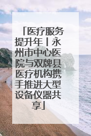 医疗服务提升年丨永州市中心医院与双牌县医疗机构携手推进大型设备仪器共享
