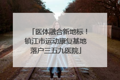 医体融合新地标！镇江市运动康复基地落户三五九医院