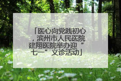 医心向党践初心，滨州市人民医院建翔医院举办迎“七一”义诊活动
