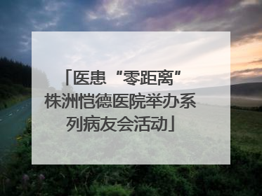 医患“零距离” 株洲恺德医院举办系列病友会活动