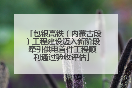 包银高铁（内蒙古段）工程建设迈入新阶段 牵引供电首件工程顺利通过验收评估