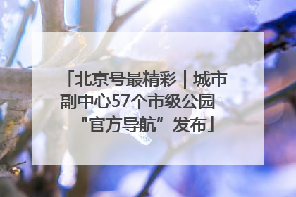 北京号最精彩｜城市副中心57个市级公园“官方导航”发布