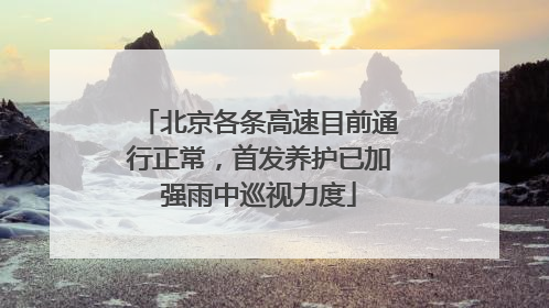 北京各条高速目前通行正常，首发养护已加强雨中巡视力度