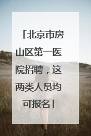 北京市房山区第一医院招聘，这两类人员均可报名