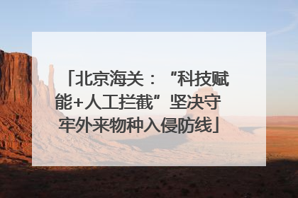 北京海关：“科技赋能+人工拦截”坚决守牢外来物种入侵防线