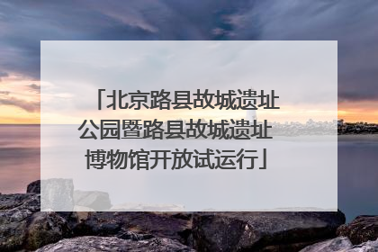 北京路县故城遗址公园暨路县故城遗址博物馆开放试运行