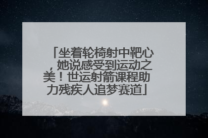 坐着轮椅射中靶心，她说感受到运动之美！世运射箭课程助力残疾人追梦赛道