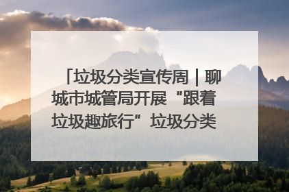 垃圾分类宣传周｜聊城市城管局开展“跟着垃圾趣旅行”垃圾分类科普宣传活动