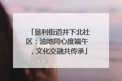 垦利街道井下北社区：油地同心度端午，文化交融共传承