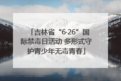 吉林省“6·26”国际禁毒日活动 多形式守护青少年无毒青春