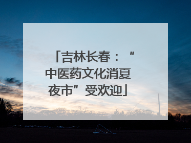 吉林长春：“中医药文化消夏夜市”受欢迎