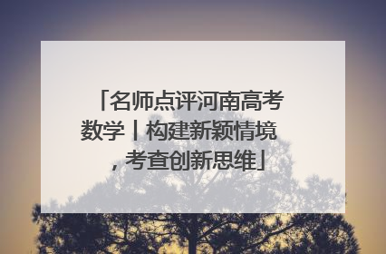 名师点评河南高考数学丨构建新颖情境，考查创新思维