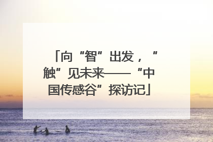 向“智”出发，“触”见未来——“中国传感谷”探访记