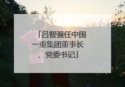 吕智强任中国一重集团董事长、党委书记