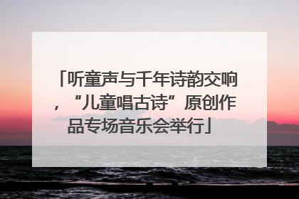 听童声与千年诗韵交响，“儿童唱古诗”原创作品专场音乐会举行