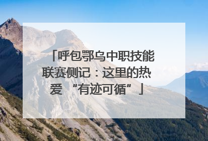 呼包鄂乌中职技能联赛侧记：这里的热爱 “有迹可循”