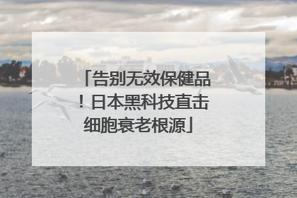告别无效保健品！日本黑科技直击细胞衰老根源