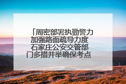 周密部署执勤警力 加强路面疏导力度 石家庄公安交管部门多措并举确保考点周边交通环境良好