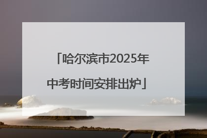 哈尔滨市2025年中考时间安排出炉