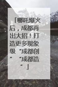 哪吒爆火后，成都再出大招！打造更多现象级“成都创”“成都造”