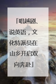 唱越剧、说英语，文化特派员在山乡开启双向奔赴