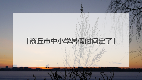 商丘市中小学暑假时间定了