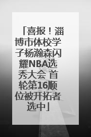 喜报！淄博市体校学子杨瀚森闪耀NBA选秀大会 首轮第16顺位被开拓者选中