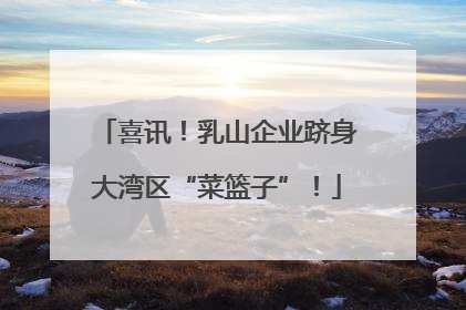 喜讯！乳山企业跻身大湾区“菜篮子”！