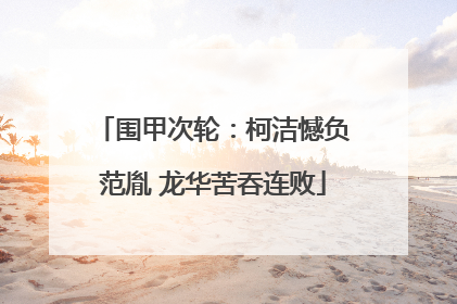 围甲次轮：柯洁憾负范胤 龙华苦吞连败