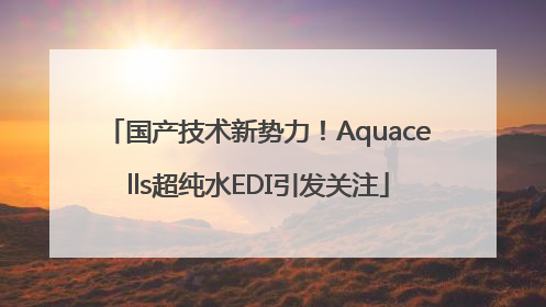 国产技术新势力！Aquacells超纯水EDI引发关注