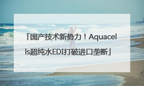 国产技术新势力！Aquacells超纯水EDI打破进口垄断