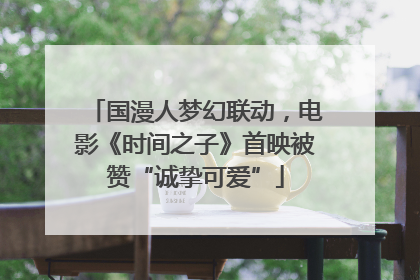 国漫人梦幻联动,电影《时间之子》首映被赞“诚挚可爱”