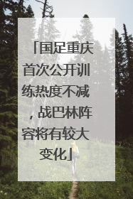 国足重庆首次公开训练热度不减，战巴林阵容将有较大变化