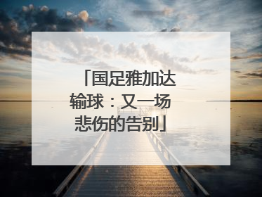 国足雅加达输球：又一场悲伤的告别