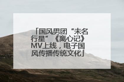 国风男团“未名行星”《离心记》MV上线，电子国风传播传统文化