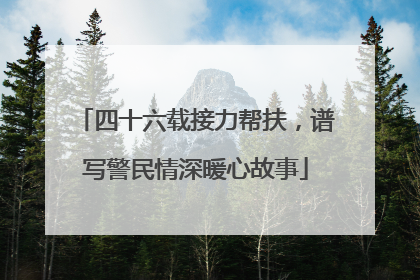 四十六载接力帮扶，谱写警民情深暖心故事