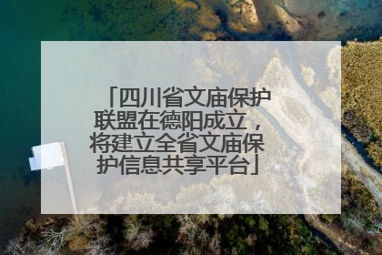 四川省文庙保护联盟在德阳成立，将建立全省文庙保护信息共享平台