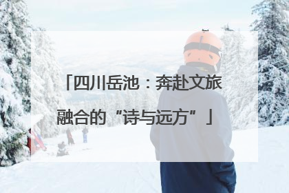 四川岳池：奔赴文旅融合的“诗与远方”