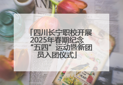四川长宁职校开展2025年春期纪念“五四”运动暨新团员入团仪式