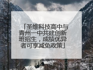 圣维科技高中与青州一中共建创新班招生，成绩优异者可享减免政策
