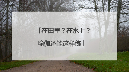 在田里？在水上？瑜伽还能这样练