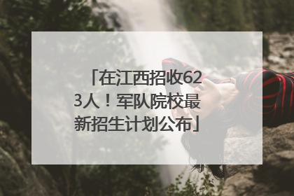在江西招收623人！军队院校最新招生计划公布