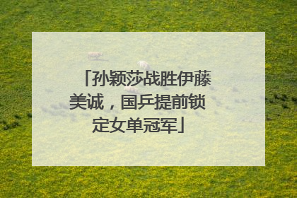 孙颖莎战胜伊藤美诚，国乒提前锁定女单冠军