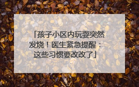 孩子小区内玩耍突然发烧！医生紧急提醒：这些习惯要改改了