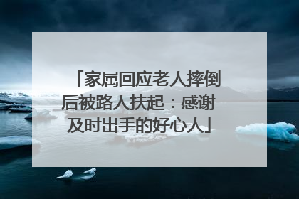 家属回应老人摔倒后被路人扶起：感谢及时出手的好心人