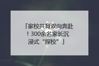 家校共育双向奔赴！300余名家长沉浸式“探校”