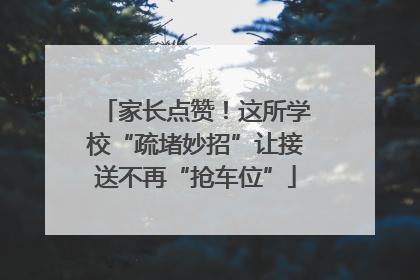 家长点赞！这所学校“疏堵妙招”让接送不再“抢车位”
